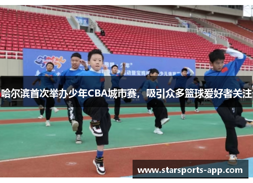 哈尔滨首次举办少年CBA城市赛，吸引众多篮球爱好者关注