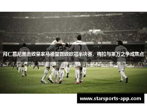 拜仁慕尼黑击败皇家马德里晋级欧冠半决赛，梅拉与莱万之争成焦点