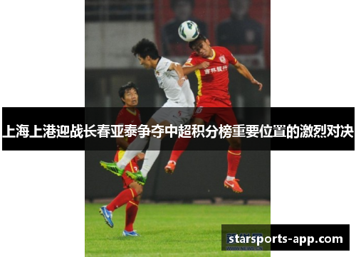 上海上港迎战长春亚泰争夺中超积分榜重要位置的激烈对决