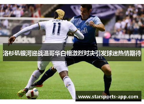 洛杉矶银河迎战温哥华白帽激烈对决引发球迷热情期待