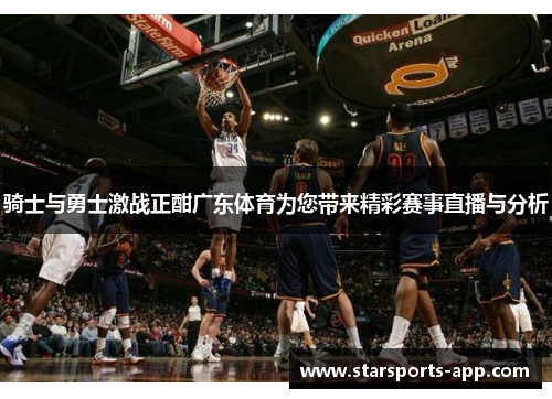 骑士与勇士激战正酣广东体育为您带来精彩赛事直播与分析